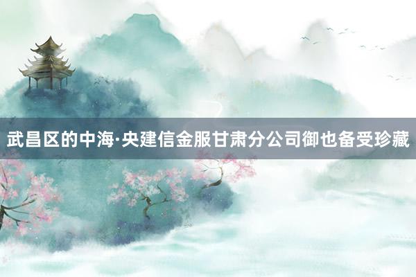 武昌区的中海·央建信金服甘肃分公司御也备受珍藏