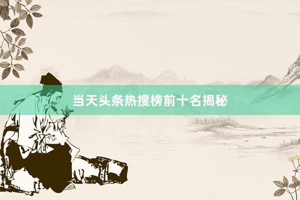 当天头条热搜榜前十名揭秘
